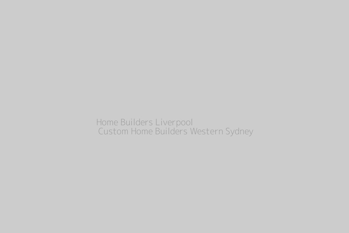 Home Builders Liverpool | Custom Home Builders Western Sydney